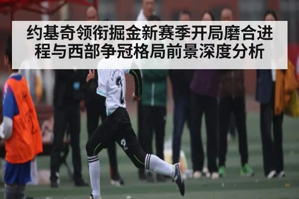 约基奇领衔掘金新赛季开局磨合进程与西部争冠格局前景深度分析