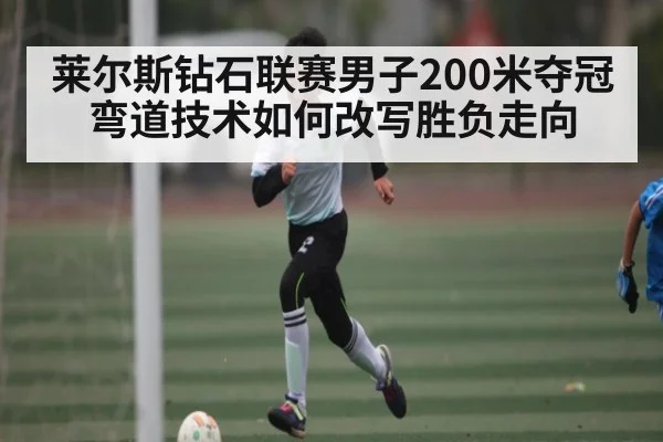 莱尔斯钻石联赛男子200米夺冠 弯道技术如何改写胜负走向