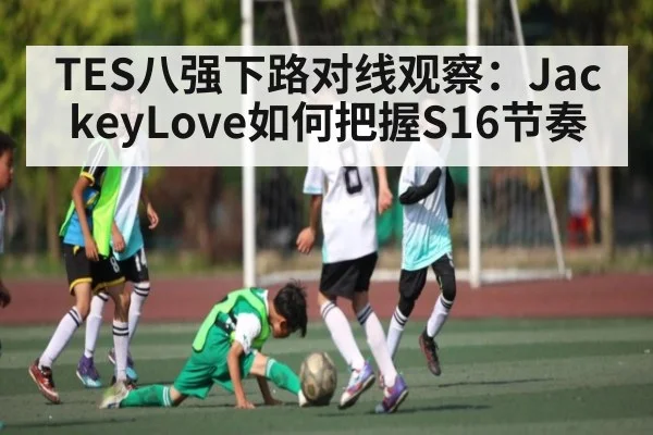 TES八强下路对线观察:JackeyLove如何把握S16节奏
