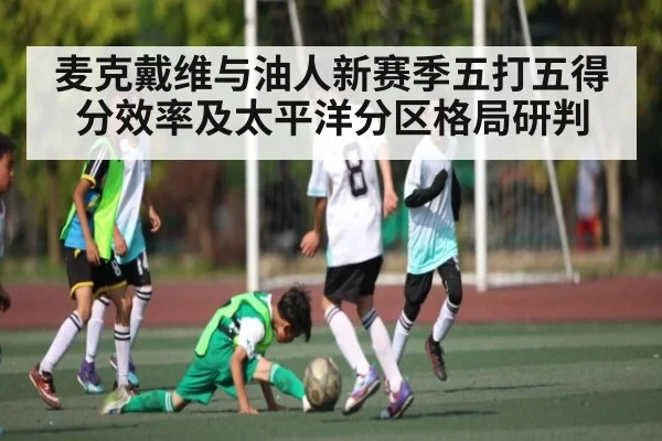 麦克戴维与油人新赛季五打五得分效率及太平洋分区格局研判